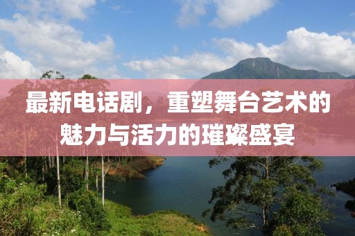 最新电话剧，重塑舞台艺术的魅力与活力的璀璨盛宴
