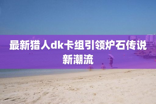 最新猎人dk卡组引领炉石传说新潮流