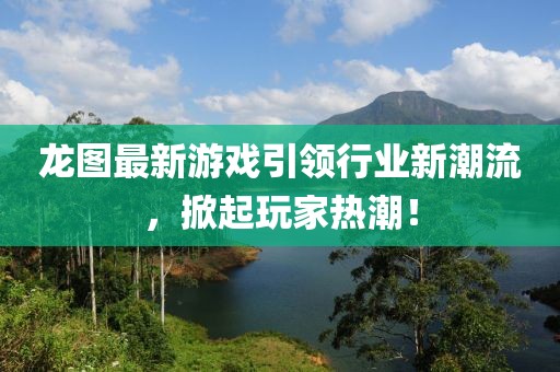 龙图最新游戏引领行业新潮流，掀起玩家热潮！
