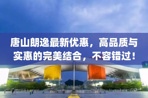 唐山朗逸最新优惠，高品质与实惠的完美结合，不容错过！