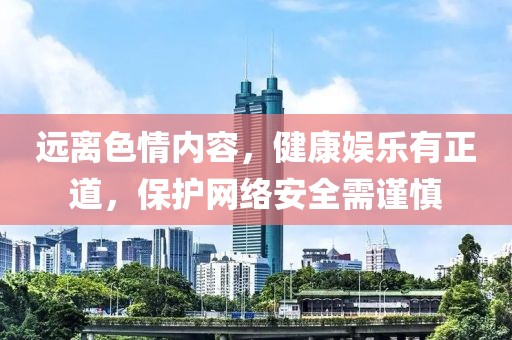 远离色情内容，健康娱乐有正道，保护网络安全需谨慎