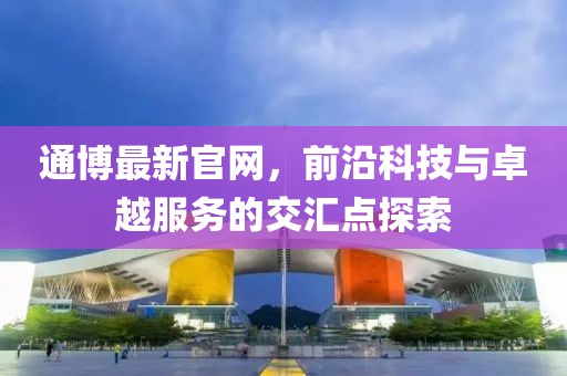 通博最新官网，前沿科技与卓越服务的交汇点探索
