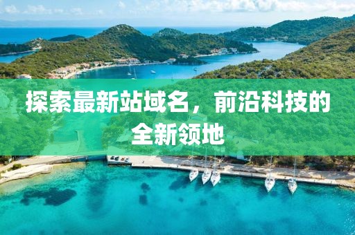 探索最新站域名，前沿科技的全新领地
