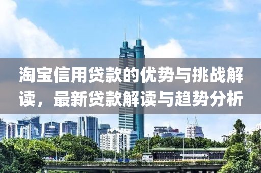 淘宝信用贷款的优势与挑战解读，最新贷款解读与趋势分析