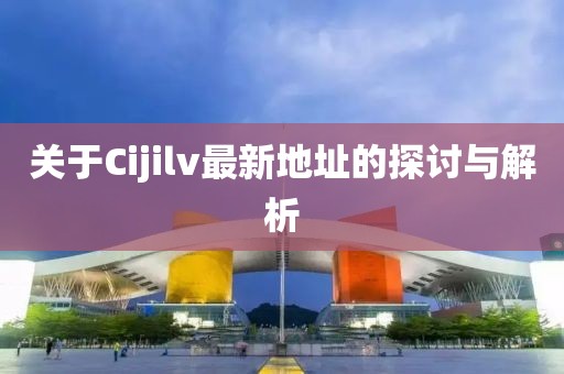 关于Cijilv最新地址的探讨与解析