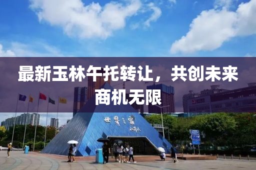 最新玉林午托转让，共创未来商机无限