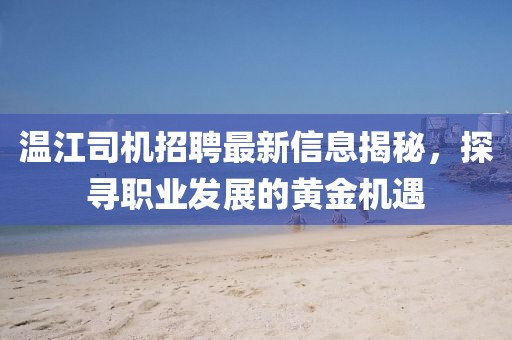 温江司机招聘最新信息揭秘，探寻职业发展的黄金机遇