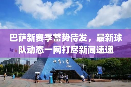 巴萨新赛季蓄势待发，最新球队动态一网打尽新闻速递