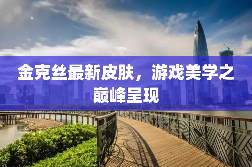金克丝最新皮肤，游戏美学之巅峰呈现