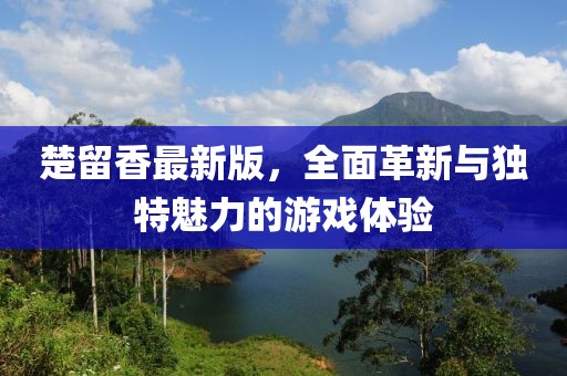 楚留香最新版，全面革新与独特魅力的游戏体验