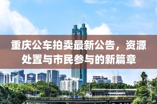 重庆公车拍卖最新公告，资源处置与市民参与的新篇章