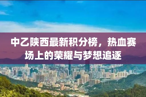 中乙陕西最新积分榜，热血赛场上的荣耀与梦想追逐