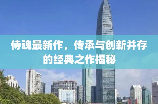 侍魂最新作，传承与创新并存的经典之作揭秘