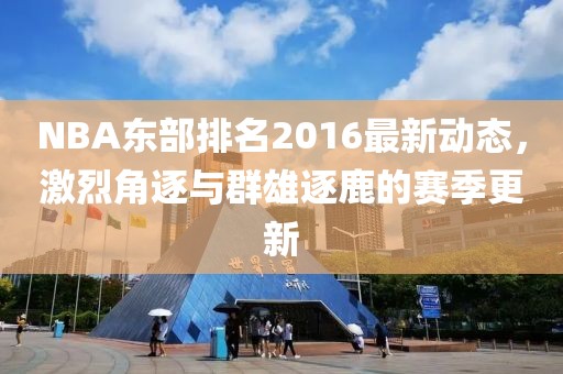 NBA东部排名2016最新动态，激烈角逐与群雄逐鹿的赛季更新