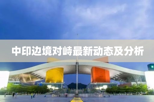 中印边境对峙最新动态及分析