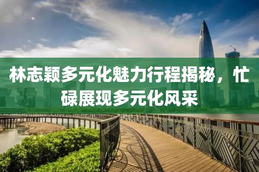 林志颖多元化魅力行程揭秘，忙碌展现多元化风采