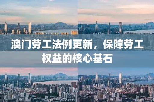 澳门劳工法例更新，保障劳工权益的核心基石