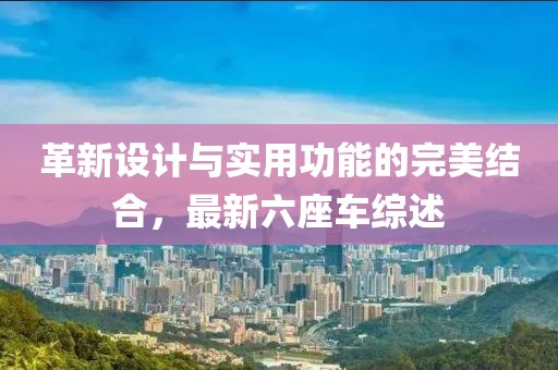 革新设计与实用功能的完美结合，最新六座车综述