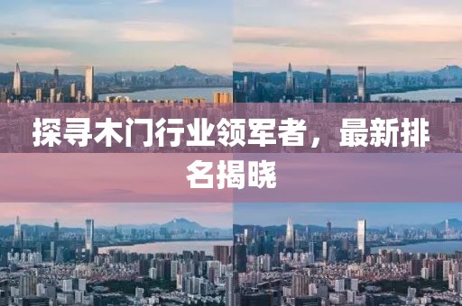 探寻木门行业领军者，最新排名揭晓