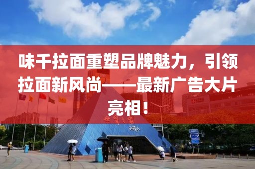 味千拉面重塑品牌魅力，引领拉面新风尚——最新广告大片亮相！