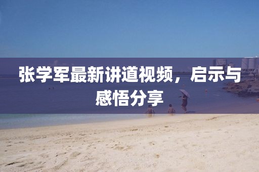张学军最新讲道视频，启示与感悟分享