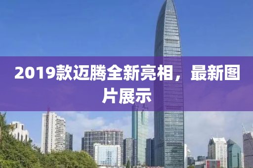 2019款迈腾全新亮相，最新图片展示