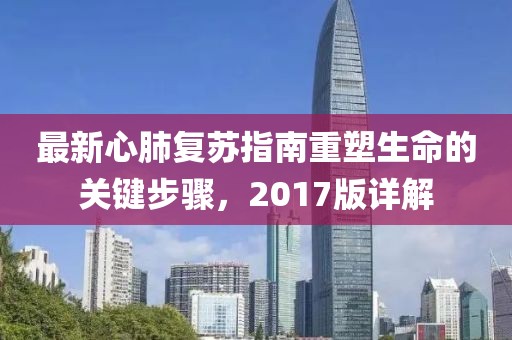 最新心肺复苏指南重塑生命的关键步骤，2017版详解