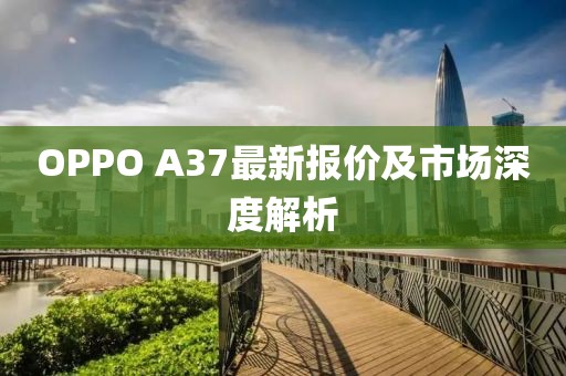 OPPO A37最新报价及市场深度解析