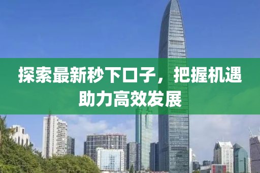 探索最新秒下口子，把握机遇助力高效发展