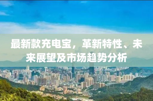 最新款充电宝，革新特性、未来展望及市场趋势分析