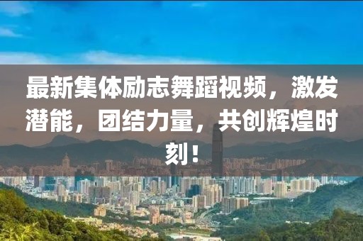 最新集体励志舞蹈视频，激发潜能，团结力量，共创辉煌时刻！