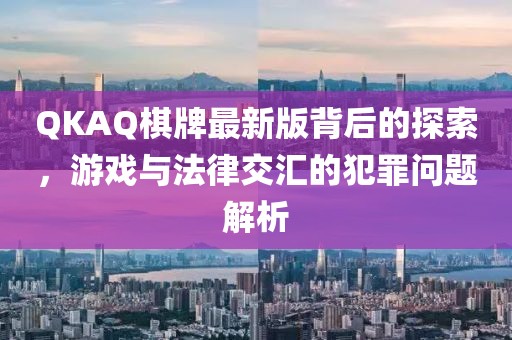 QKAQ棋牌最新版背后的探索，游戏与法律交汇的犯罪问题解析