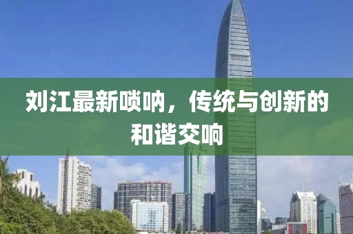 刘江最新唢呐，传统与创新的和谐交响