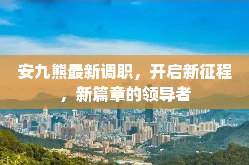 安九熊最新调职，开启新征程，新篇章的领导者