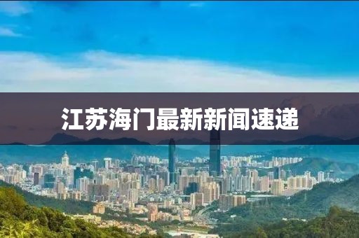 江苏海门最新新闻速递