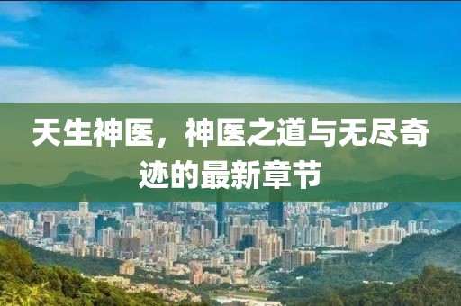 天生神医，神医之道与无尽奇迹的最新章节