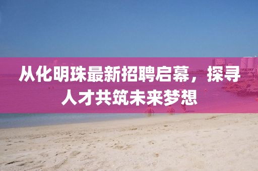 从化明珠最新招聘启幕，探寻人才共筑未来梦想