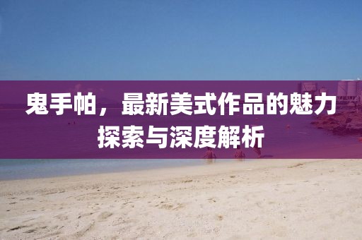 鬼手帕，最新美式作品的魅力探索与深度解析