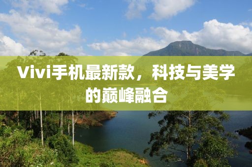 Vivi手机最新款，科技与美学的巅峰融合