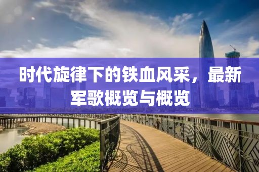 时代旋律下的铁血风采，最新军歌概览与概览