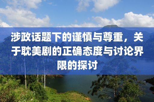 涉政话题下的谨慎与尊重，关于耽美剧的正确态度与讨论界限的探讨
