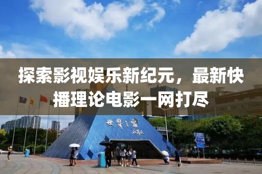 探索影视娱乐新纪元，最新快播理论电影一网打尽