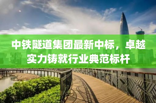 中铁隧道集团最新中标，卓越实力铸就行业典范标杆