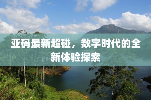 亚码最新超碰，数字时代的全新体验探索