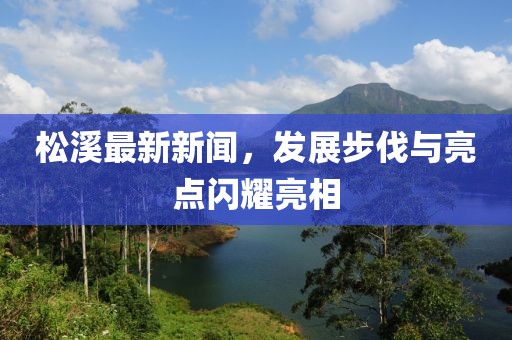 松溪最新新闻，发展步伐与亮点闪耀亮相