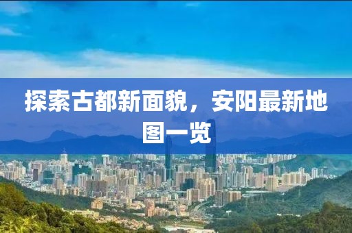 探索古都新面貌，安阳最新地图一览