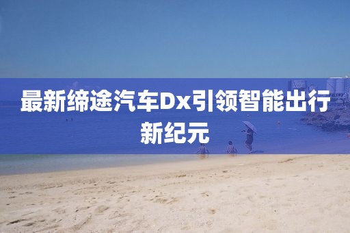 最新缔途汽车Dx引领智能出行新纪元