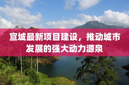 宣城最新项目建设，推动城市发展的强大动力源泉