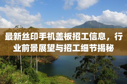 最新丝印手机盖板招工信息，行业前景展望与招工细节揭秘