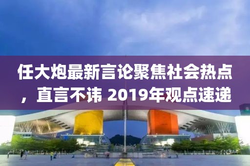 任大炮最新言论聚焦社会热点，直言不讳 2019年观点速递